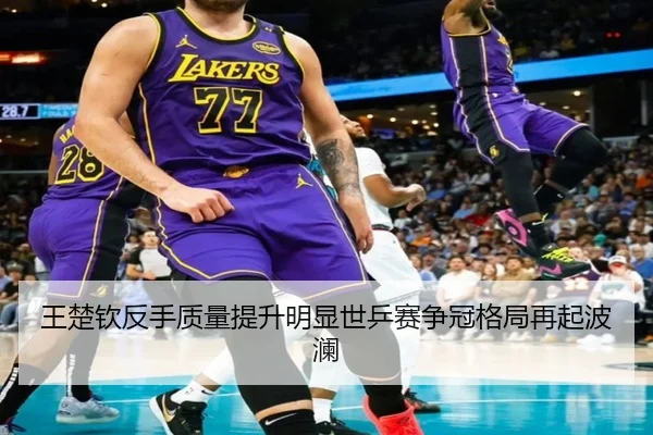 王楚钦反手质量提升明显世乒赛争冠格局再起波澜 | K1 Sports